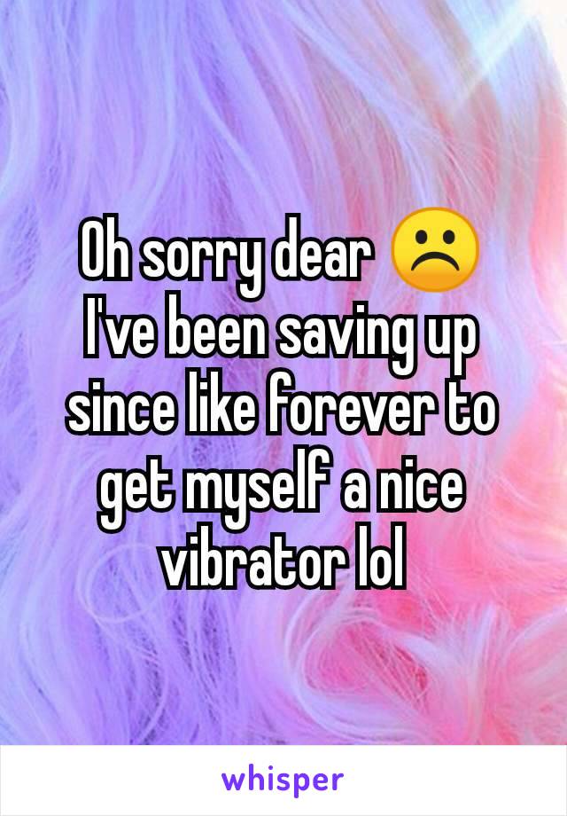 Oh sorry dear ☹️
I've been saving up since like forever to get myself a nice vibrator lol