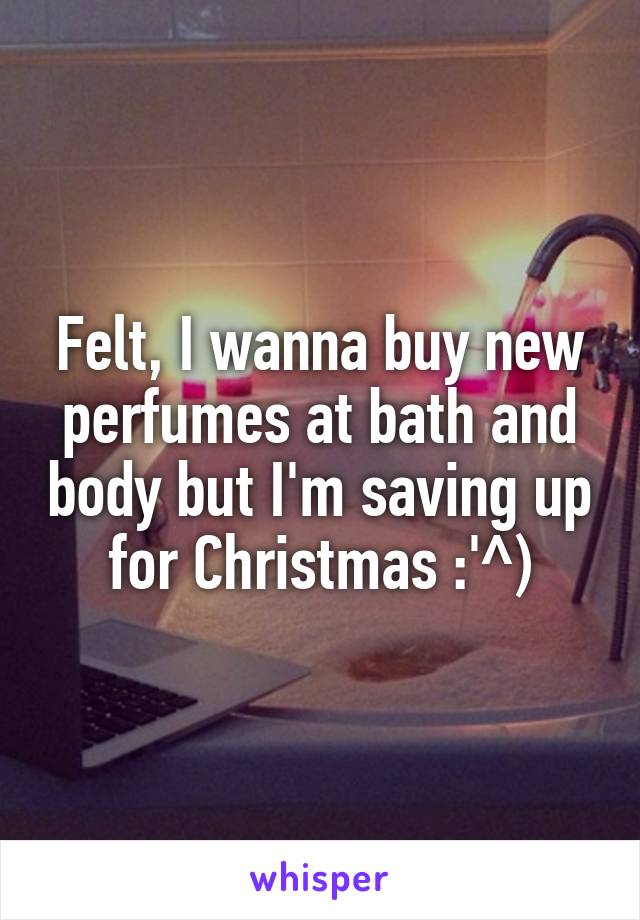 Felt, I wanna buy new perfumes at bath and body but I'm saving up for Christmas :'^)