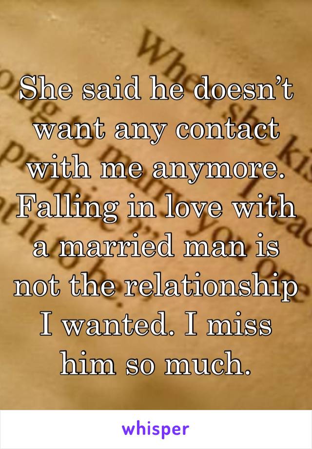 She said he doesn’t want any contact with me anymore. Falling in love with a married man is not the relationship I wanted. I miss him so much.