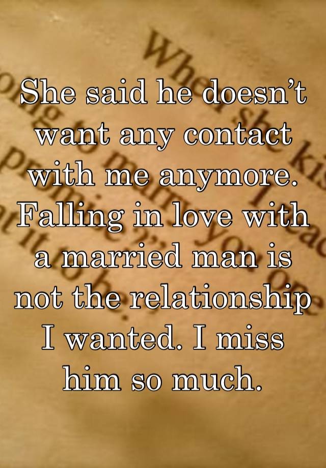 She said he doesn’t want any contact with me anymore. Falling in love with a married man is not the relationship I wanted. I miss him so much.