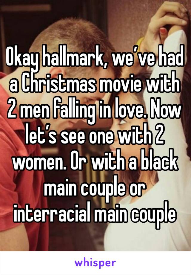 Okay hallmark, we’ve had a Christmas movie with 2 men falling in love. Now let’s see one with 2 women. Or with a black main couple or interracial main couple 