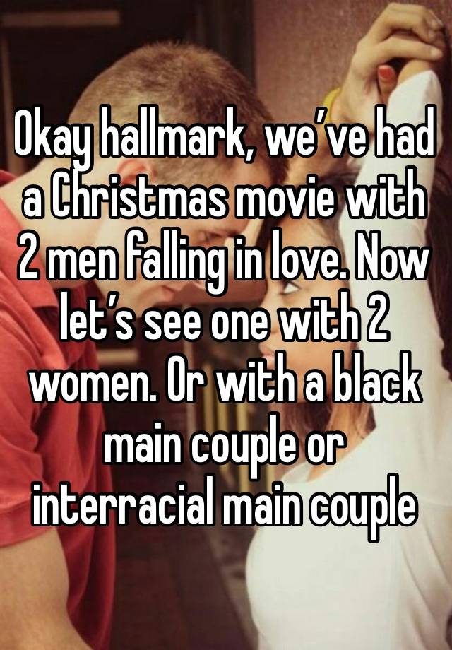 Okay hallmark, we’ve had a Christmas movie with 2 men falling in love. Now let’s see one with 2 women. Or with a black main couple or interracial main couple 