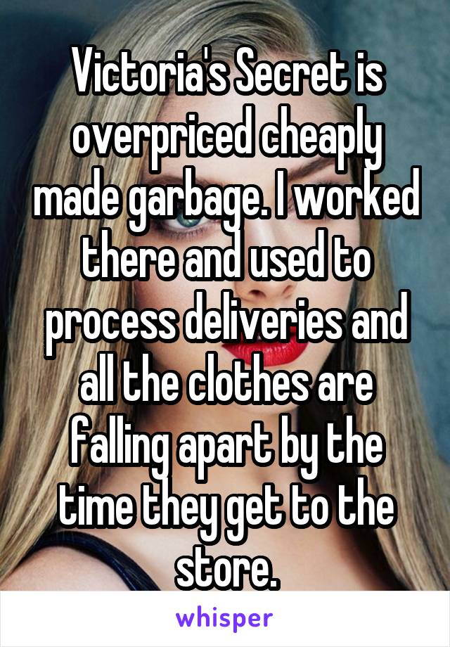 Victoria's Secret is overpriced cheaply made garbage. I worked there and used to process deliveries and all the clothes are falling apart by the time they get to the store.