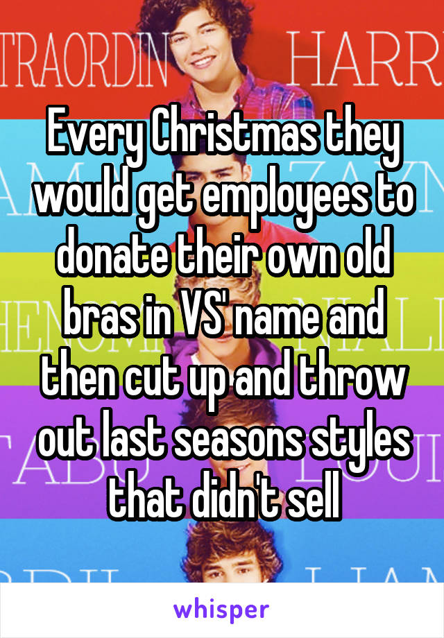 Every Christmas they would get employees to donate their own old bras in VS' name and then cut up and throw out last seasons styles that didn't sell