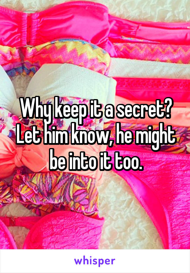 Why keep it a secret? Let him know, he might be into it too.