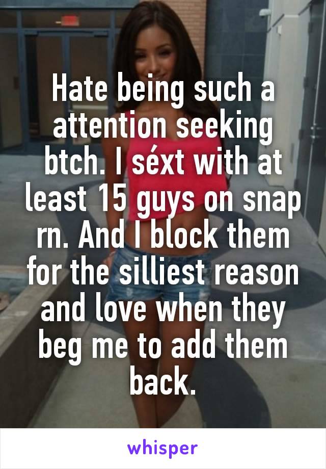 Hate being such a attention seeking btch. I séxt with at least 15 guys on snap rn. And I block them for the silliest reason and love when they beg me to add them back.