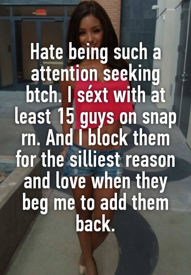 Hate being such a attention seeking btch. I séxt with at least 15 guys on snap rn. And I block them for the silliest reason and love when they beg me to add them back.