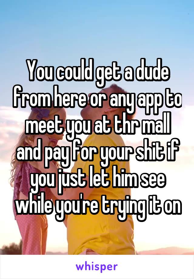 You could get a dude from here or any app to meet you at thr mall and pay for your shit if you just let him see while you're trying it on