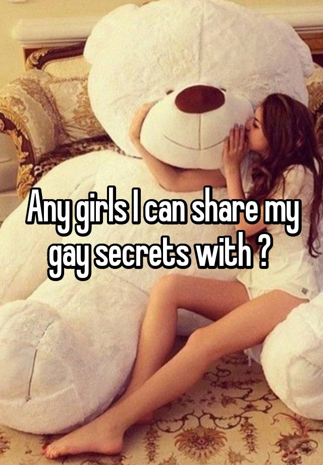 Any girls I can share my gay secrets with ? 