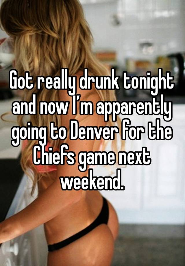 Got really drunk tonight and now I’m apparently going to Denver for the Chiefs game next weekend. 