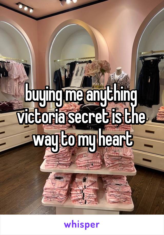 buying me anything 
victoria secret is the 
way to my heart