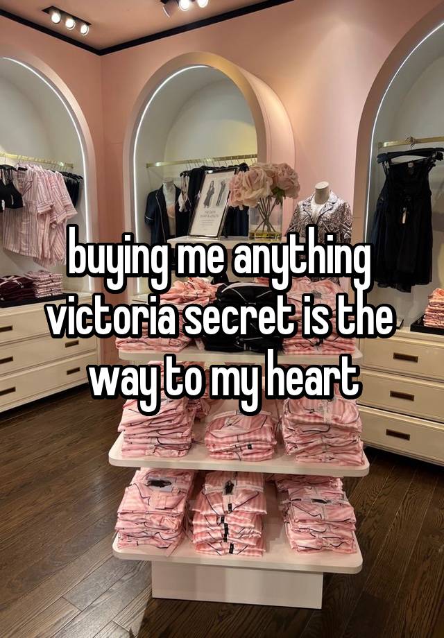 buying me anything 
victoria secret is the 
way to my heart