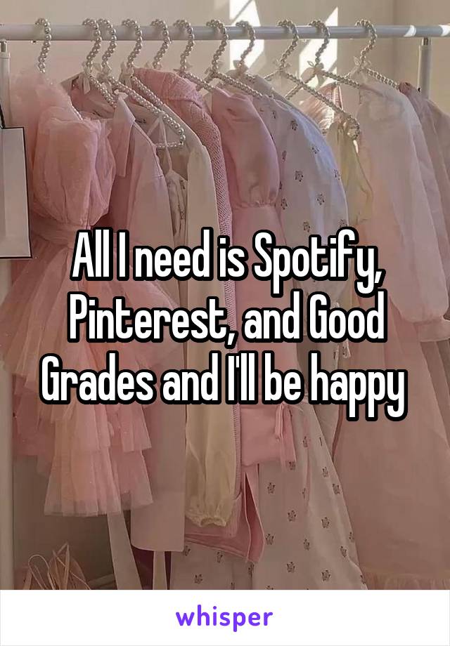 All I need is Spotify, Pinterest, and Good Grades and I'll be happy 