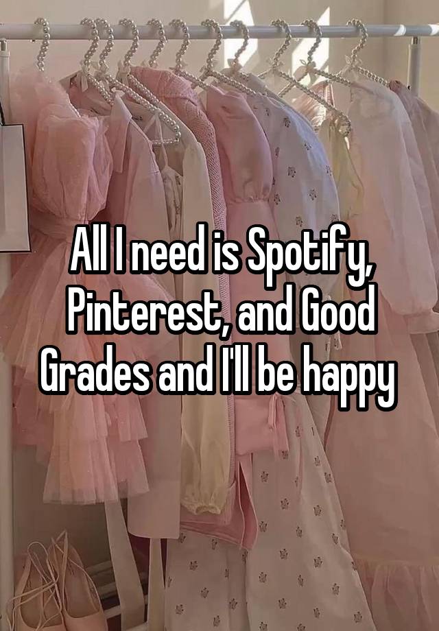 All I need is Spotify, Pinterest, and Good Grades and I'll be happy 