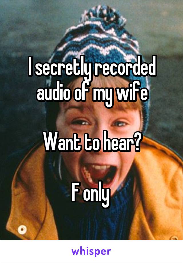 I secretly recorded audio of my wife

Want to hear?

F only 