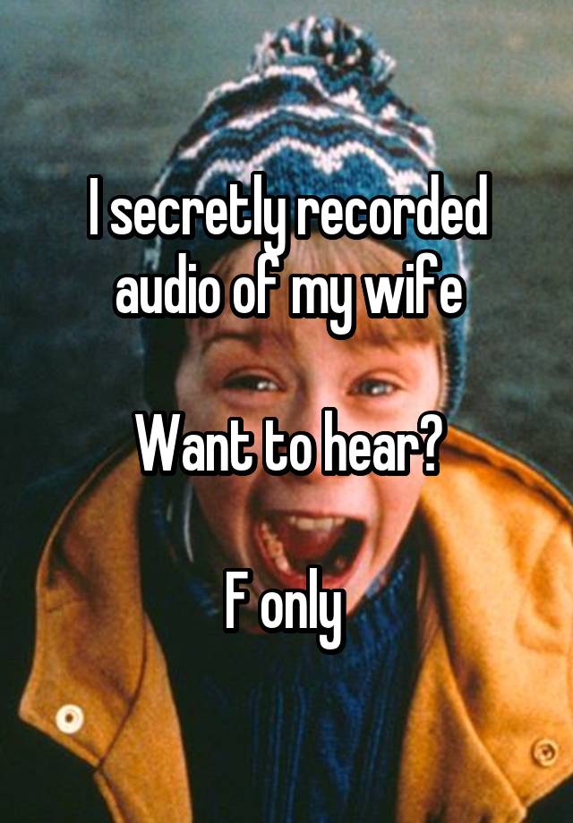 I secretly recorded audio of my wife

Want to hear?

F only 