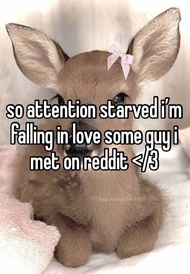 so attention starved i’m falling in love some guy i met on reddit </3