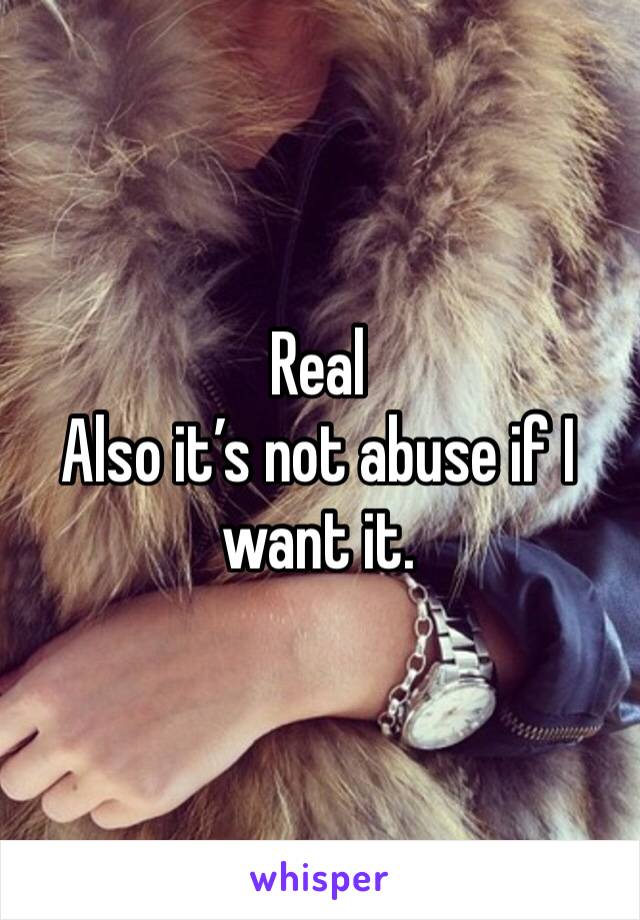 Real
Also it’s not abuse if I want it. 