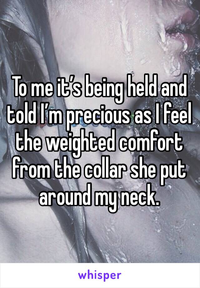 To me it’s being held and told I’m precious as I feel the weighted comfort from the collar she put around my neck. 