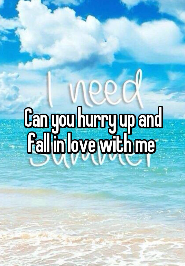 Can you hurry up and fall in love with me 