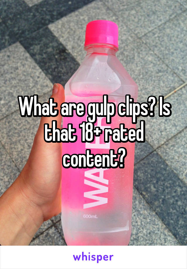 What are gulp clips? Is that 18+ rated content?