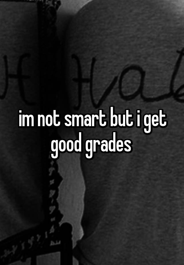 im not smart but i get good grades 