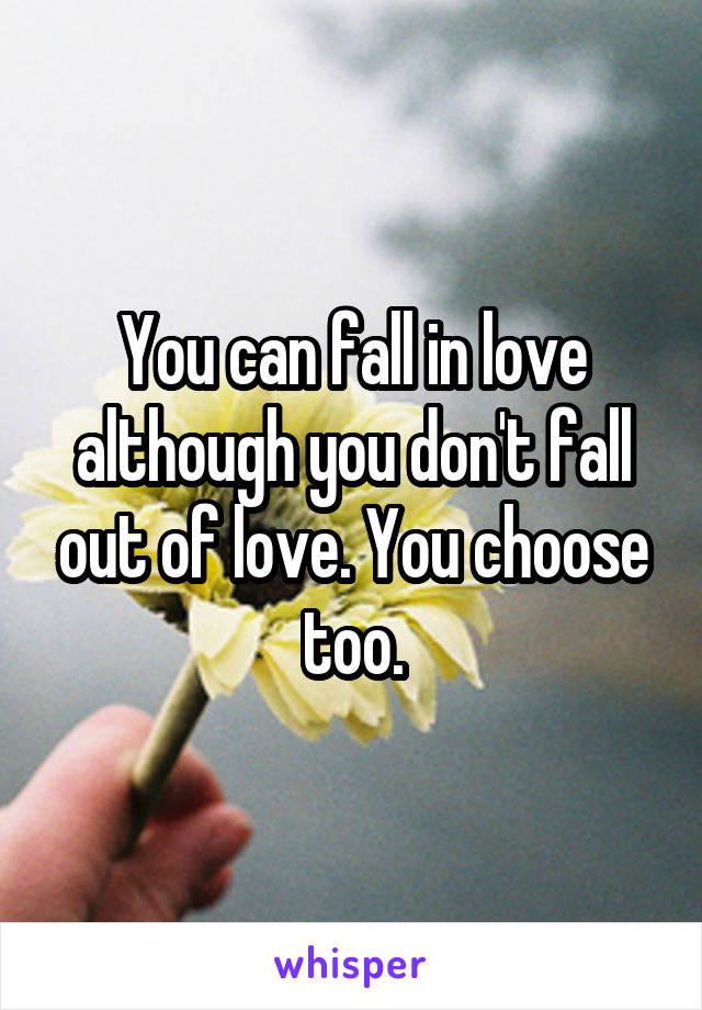 You can fall in love although you don't fall out of love. You choose too.