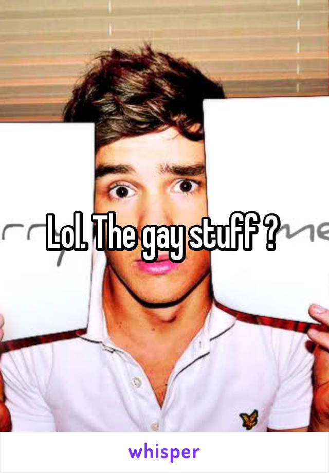 Lol. The gay stuff ? 