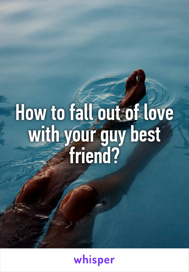 How to fall out of love with your guy best friend?