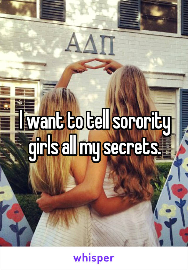 I want to tell sorority girls all my secrets.