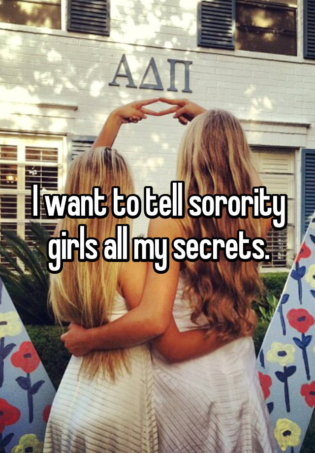 I want to tell sorority girls all my secrets.