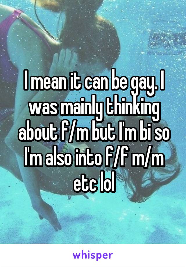 I mean it can be gay. I was mainly thinking about f/m but I'm bi so I'm also into f/f m/m etc lol