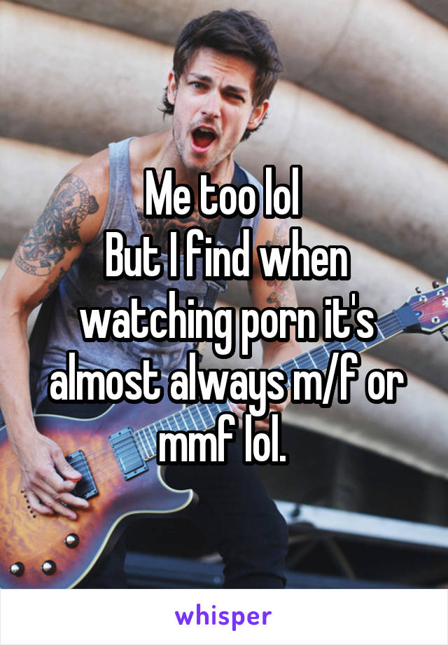 Me too lol 
But I find when watching porn it's almost always m/f or mmf lol. 