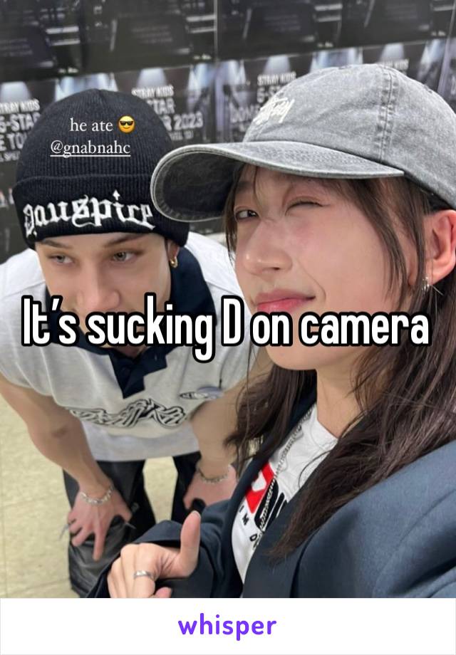 It’s sucking D on camera