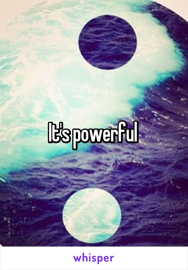 It's powerful 