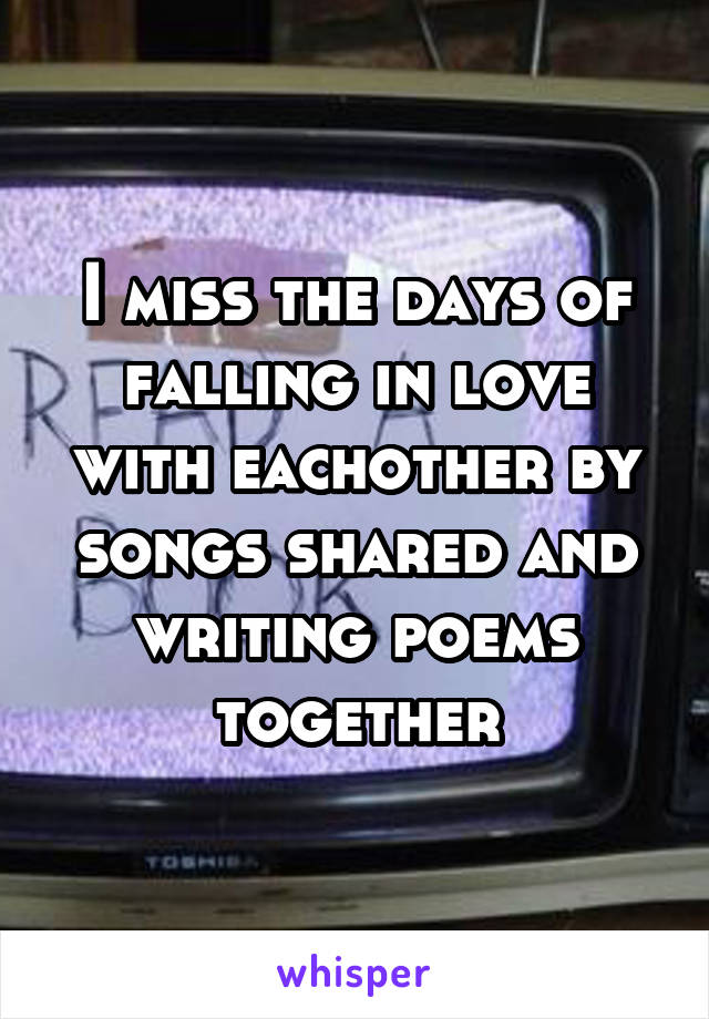 I miss the days of falling in love with eachother by songs shared and writing poems together