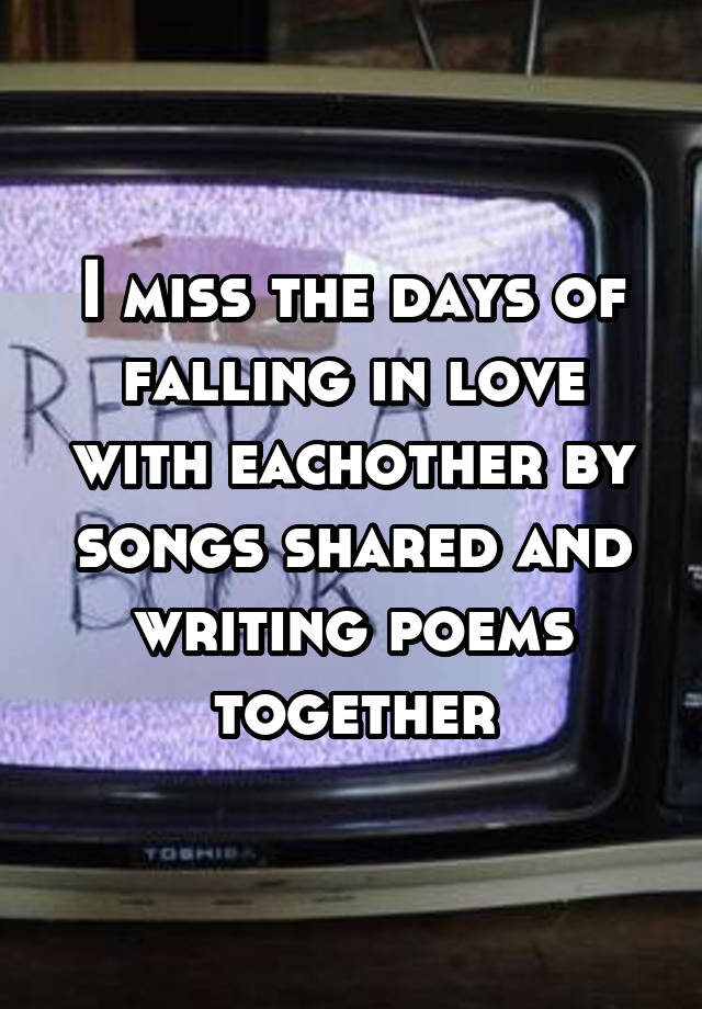 I miss the days of falling in love with eachother by songs shared and writing poems together