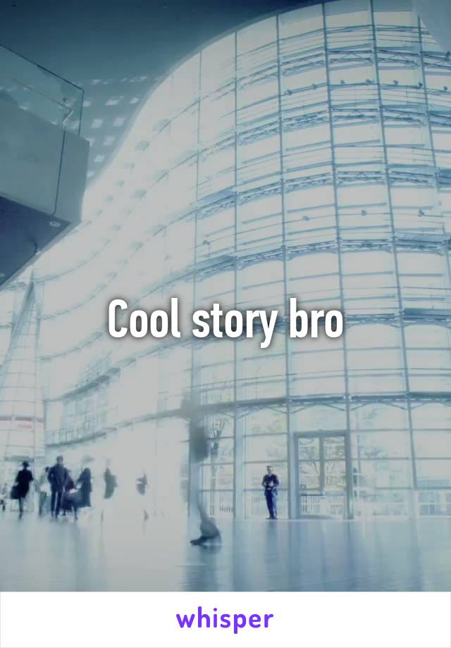 Cool story bro