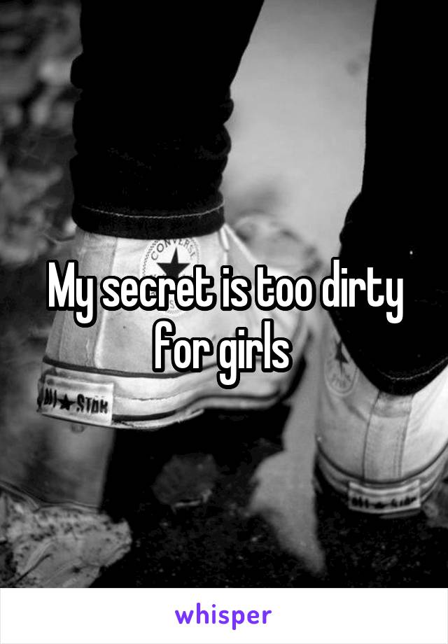 My secret is too dirty for girls 