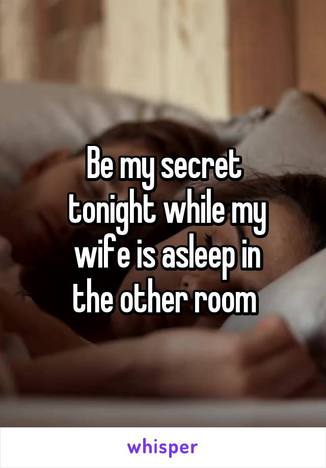 Be my secret
 tonight while my
 wife is asleep in
 the other room 