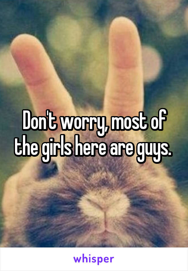 Don't worry, most of the girls here are guys. 