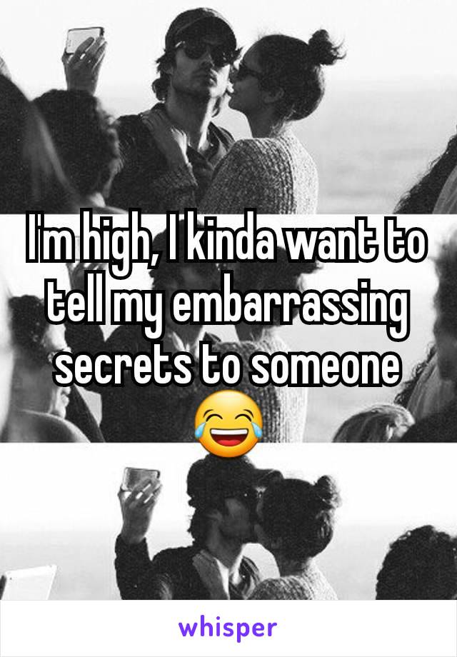 I'm high, I kinda want to tell my embarrassing secrets to someone 😂