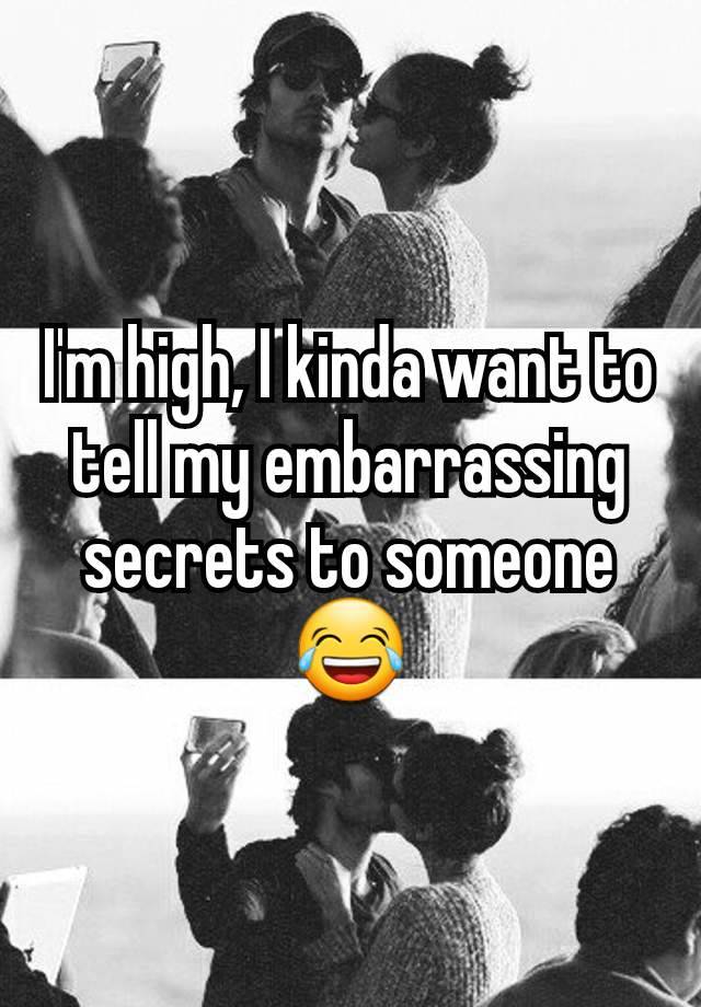 I'm high, I kinda want to tell my embarrassing secrets to someone 😂