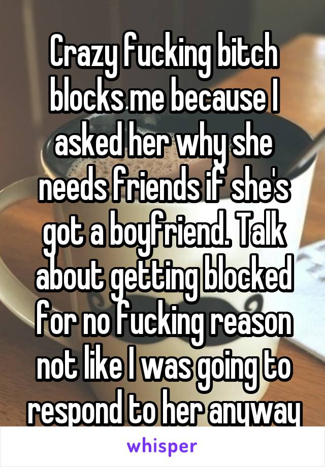 Crazy fucking bitch blocks me because I asked her why she needs friends if she's got a boyfriend. Talk about getting blocked for no fucking reason not like I was going to respond to her anyway