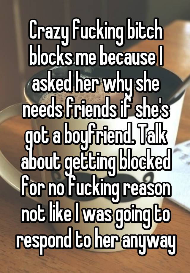 Crazy fucking bitch blocks me because I asked her why she needs friends if she's got a boyfriend. Talk about getting blocked for no fucking reason not like I was going to respond to her anyway