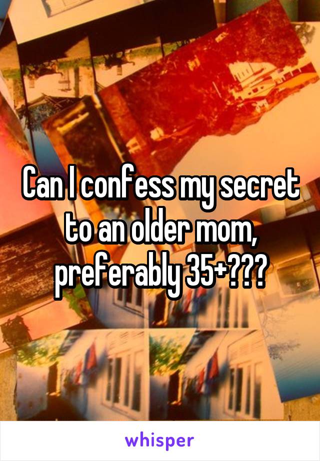 Can I confess my secret to an older mom, preferably 35+???