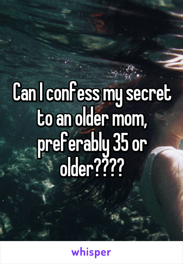 Can I confess my secret to an older mom, preferably 35 or older????