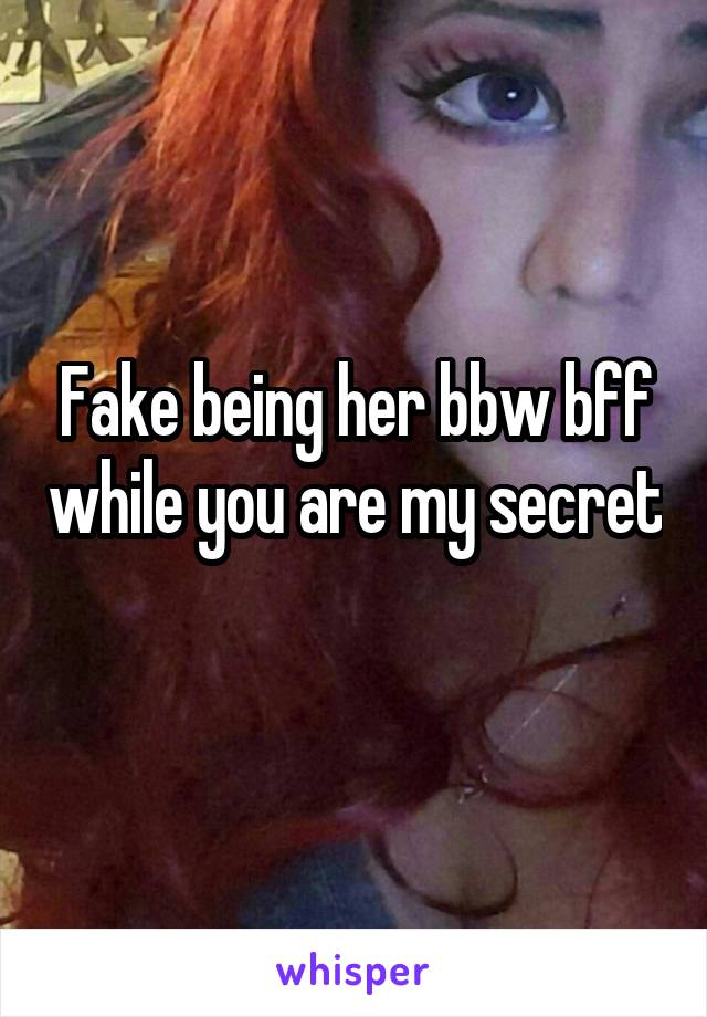 Fake being her bbw bff while you are my secret 