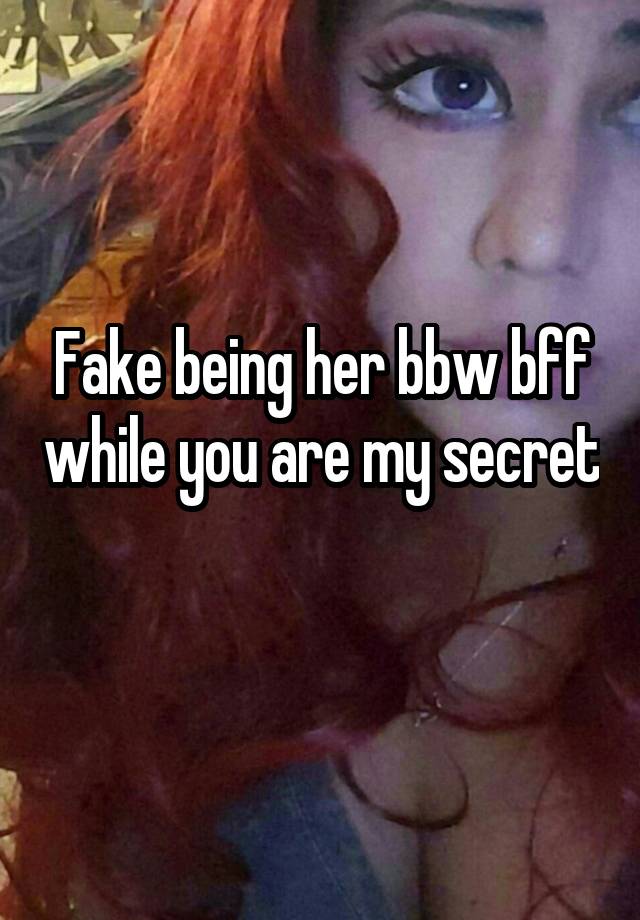 Fake being her bbw bff while you are my secret 