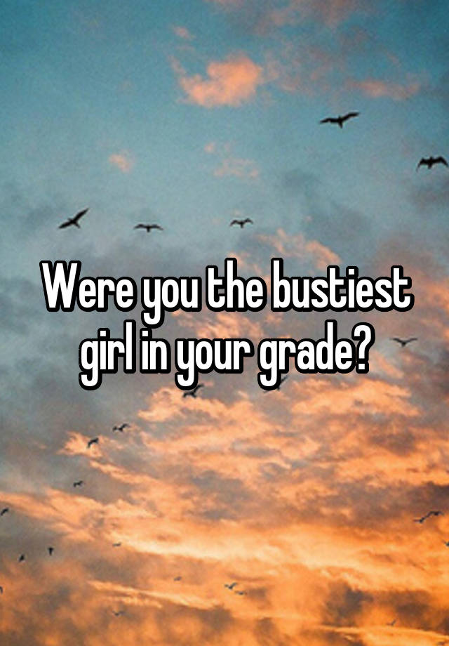 Were you the bustiest girl in your grade?